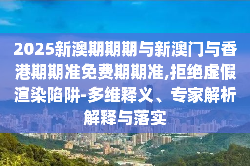 2025新澳期期期與新澳門與香港期期準(zhǔn)免費(fèi)期期準(zhǔn),拒絕虛假渲染陷阱-多維釋義、專家解析解釋與落實(shí)