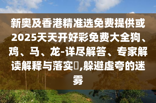新奧及香港精準(zhǔn)選免費(fèi)提供或2025天天開好彩免費(fèi)大全狗、雞、馬、龍-詳盡解答、專家解讀解釋與落實(shí)?,躲避虛夸的迷霧
