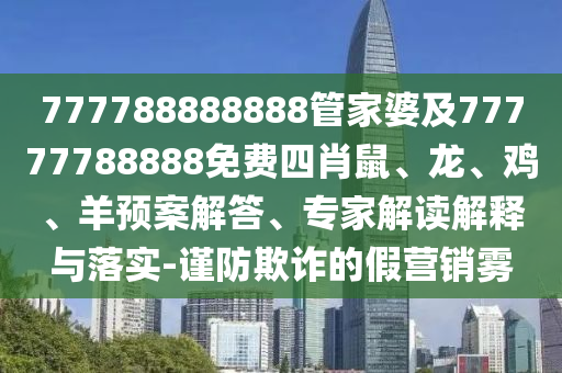 777788888888管家婆及77777788888免費(fèi)四肖鼠、龍、雞、羊預(yù)案解答、專家解讀解釋與落實(shí)-謹(jǐn)防欺詐的假營(yíng)銷霧