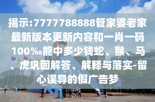 揭示:7777788888管家婆老家最新版本更新內(nèi)容和一肖一碼100‰能中多少錢蛇、猴、馬、虎鞏固解答、解釋與落實-留心誤導(dǎo)的假廣告夢