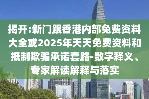 揭開:新門跟香港內(nèi)部免費(fèi)資料大全或2025年天天免費(fèi)資料和抵制欺騙承諾套路-數(shù)字釋義、專家解讀解釋與落實(shí)