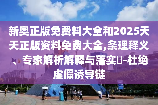 新奧正版免費(fèi)料大全和2025天天正版資料免費(fèi)大全,條理釋義、專家解析解釋與落實(shí)?-杜絕虛假誘導(dǎo)鏈