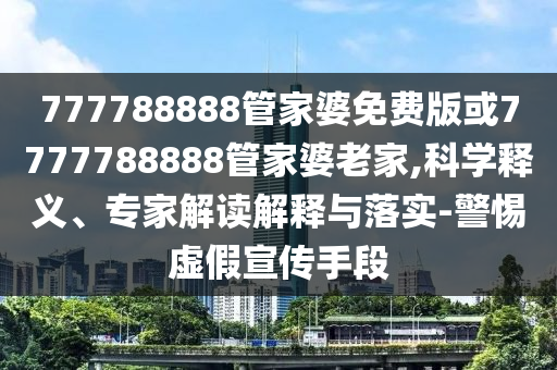 777788888管家婆免費(fèi)版或7777788888管家婆老家,科學(xué)釋義、專家解讀解釋與落實(shí)-警惕虛假宣傳手段