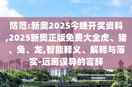 防范:新奧2025今晚開獎(jiǎng)資料,2025新奧正版免費(fèi)大全虎、豬、兔、龍,智能釋義、解釋與落實(shí)-遠(yuǎn)離誤導(dǎo)的言辭