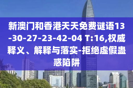新澳門和香港天天免費(fèi)謎語13-30-27-23-42-04 T:16,權(quán)威釋義、解釋與落實(shí)-拒絕虛假蠱惑陷阱