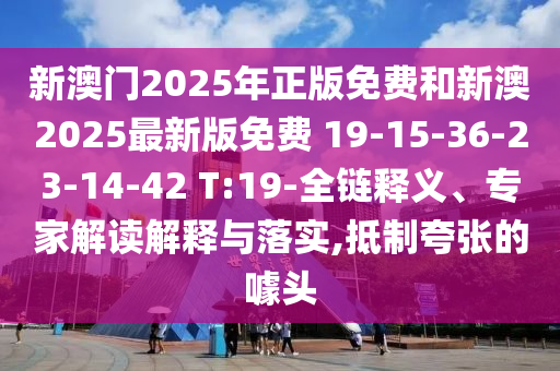 新澳門2025年正版免費(fèi)和新澳2025最新版免費(fèi) 19-15-36-23-14-42 T:19-全鏈釋義、專家解讀解釋與落實(shí),抵制夸張的噱頭