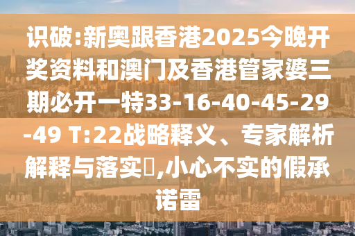 識(shí)破:新奧跟香港2025今晚開獎(jiǎng)資料和澳門及香港管家婆三期必開一特33-16-40-45-29-49 T:22戰(zhàn)略釋義、專家解析解釋與落實(shí)?,小心不實(shí)的假承諾雷