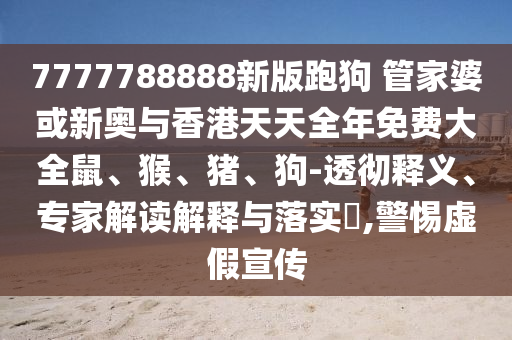 7777788888新版跑狗 管家婆或新奧與香港天天全年免費(fèi)大全鼠、猴、豬、狗-透徹釋義、專家解讀解釋與落實(shí)?,警惕虛假宣傳