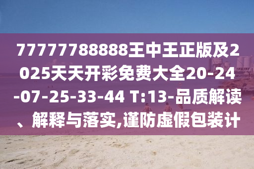 77777788888王中王正版及2025天天開彩免費大全20-24-07-25-33-44 T:13-品質(zhì)解讀、解釋與落實,謹防虛假包裝計
