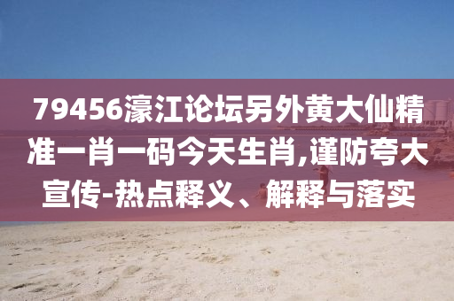 79456濠江論壇另外黃大仙精準(zhǔn)一肖一碼今天生肖,謹(jǐn)防夸大宣傳-熱點(diǎn)釋義、解釋與落實(shí)