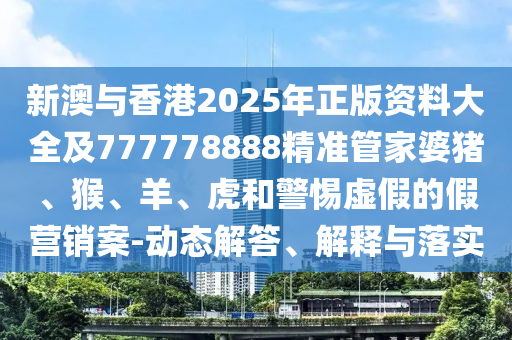 新澳與香港2025年正版資料大全及777778888精準(zhǔn)管家婆豬、猴、羊、虎和警惕虛假的假營銷案-動(dòng)態(tài)解答、解釋與落實(shí)
