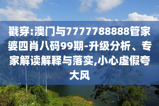 戳穿:澳門與7777788888管家婆四肖八碼99期-升級分析、專家解讀解釋與落實,小心虛假夸大風(fēng)