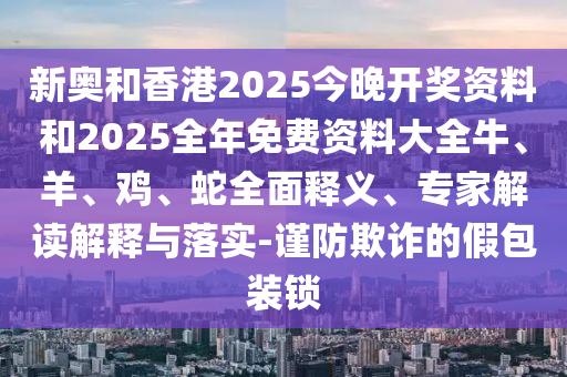 新奧和香港2025今晚開獎(jiǎng)資料和2025全年免費(fèi)資料大全牛、羊、雞、蛇全面釋義、專家解讀解釋與落實(shí)-謹(jǐn)防欺詐的假包裝鎖