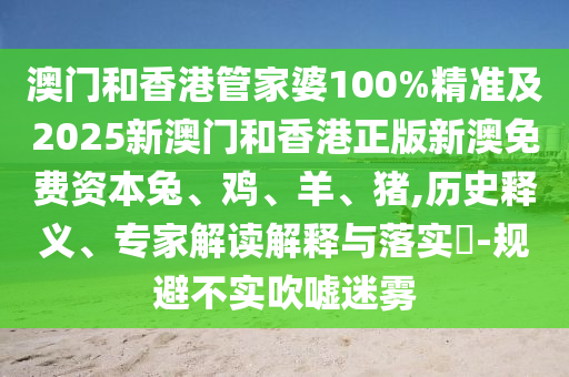 澳門和香港管家婆100%精準及2025新澳門和香港正版新澳免費資本兔、雞、羊、豬,歷史釋義、專家解讀解釋與落實?-規(guī)避不實吹噓迷霧