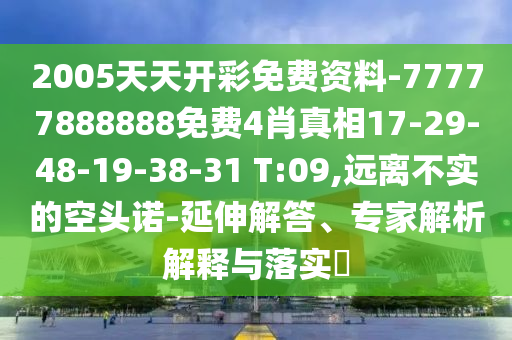 2005天天開彩免費(fèi)資料-77777888888免費(fèi)4肖真相17-29-48-19-38-31 T:09,遠(yuǎn)離不實(shí)的空頭諾-延伸解答、專家解析解釋與落實(shí)?