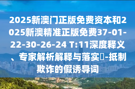 2025新澳門(mén)正版免費(fèi)資本和2025新澳精準(zhǔn)正版免費(fèi)37-01-22-30-26-24 T:11深度釋義、專(zhuān)家解析解釋與落實(shí)?-抵制欺詐的假誘導(dǎo)詞