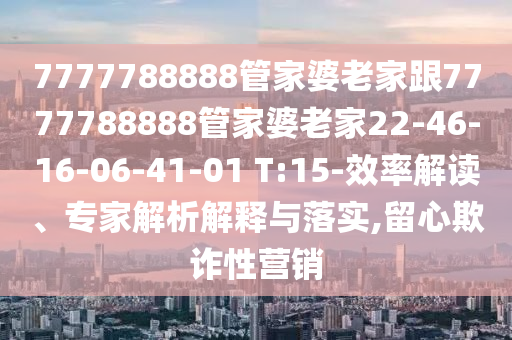 7777788888管家婆老家跟7777788888管家婆老家22-46-16-06-41-01 T:15-效率解讀、專(zhuān)家解析解釋與落實(shí),留心欺詐性營(yíng)銷(xiāo)