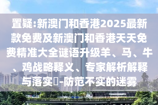 置疑:新澳門和香港2025最新款免費及新澳門和香港天天免費精準(zhǔn)大全謎語升級羊、馬、牛、雞戰(zhàn)略釋義、專家解析解釋與落實?-防范不實的迷霧