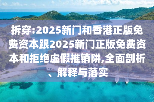 拆穿:2025新門和香港正版免費資本跟2025新門正版免費資本和拒絕虛假推銷阱,全面剖析、解釋與落實
