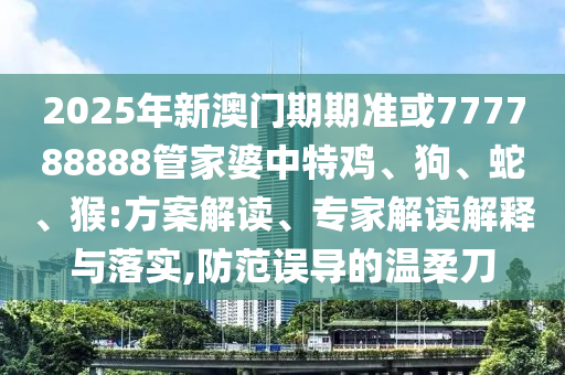 2025年新澳門期期準(zhǔn)或777788888管家婆中特雞、狗、蛇、猴:方案解讀、專家解讀解釋與落實,防范誤導(dǎo)的溫柔刀