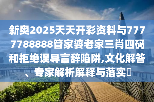 新奧2025天天開彩資料與7777788888管家婆老家三肖四碼和拒絕誤導(dǎo)言辭陷阱,文化解答、專家解析解釋與落實?