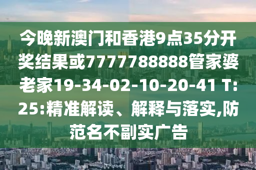 今晚新澳門和香港9點35分開獎結(jié)果或7777788888管家婆老家19-34-02-10-20-41 T:25:精準(zhǔn)解讀、解釋與落實,防范名不副實廣告
