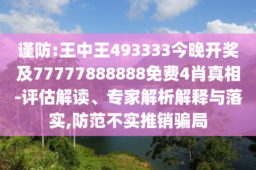 謹防:王中王493333今晚開獎及77777888888免費4肖真相-評估解讀、專家解析解釋與落實,防范不實推銷騙局