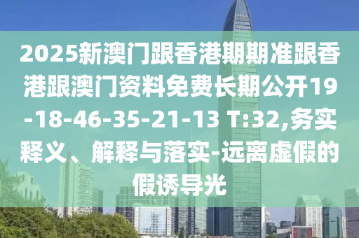 2025新澳門跟香港期期準跟香港跟澳門資料免費長期公開19-18-46-35-21-13 T:32,務(wù)實釋義、解釋與落實-遠離虛假的假誘導(dǎo)光