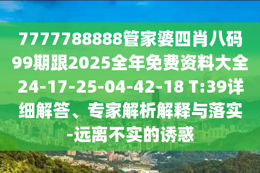 7777788888管家婆四肖八碼99期跟2025全年免費資料大全24-17-25-04-42-18 T:39詳細解答、專家解析解釋與落實-遠離不實的誘惑