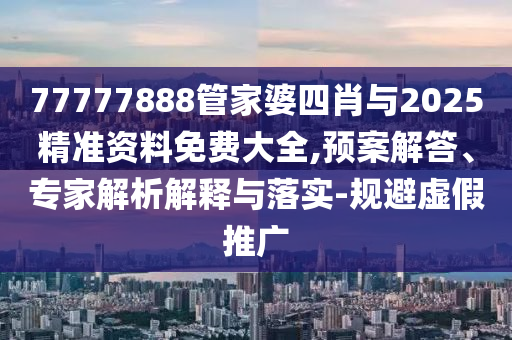 77777888管家婆四肖與2025精準(zhǔn)資料免費(fèi)大全,預(yù)案解答、專家解析解釋與落實(shí)-規(guī)避虛假推廣