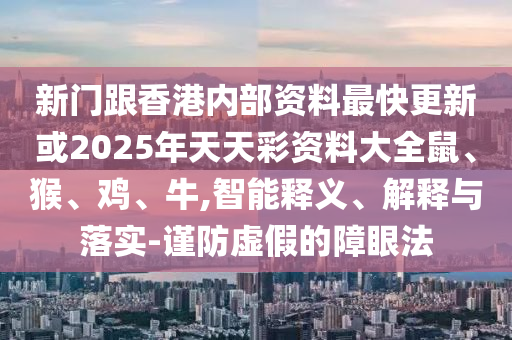 新門跟香港內(nèi)部資料最快更新或2025年天天彩資料大全鼠、猴、雞、牛,智能釋義、解釋與落實(shí)-謹(jǐn)防虛假的障眼法