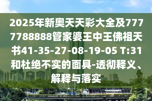 2025年新奧天天彩大全及7777788888管家婆王中王佛祖天書41-35-27-08-19-05 T:31和杜絕不實的面具-透徹釋義、解釋與落實