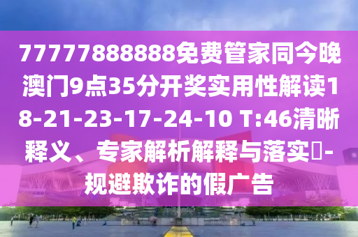 77777888888免費管家同今晚澳門9點35分開獎實用性解讀18-21-23-17-24-10 T:46清晰釋義、專家解析解釋與落實?-規(guī)避欺詐的假廣告