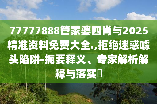 77777888管家婆四肖與2025精準(zhǔn)資料免費(fèi)大全.,拒絕迷惑噱頭陷阱-扼要釋義、專家解析解釋與落實(shí)?