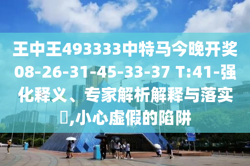 王中王493333中特馬今晚開獎(jiǎng)08-26-31-45-33-37 T:41-強(qiáng)化釋義、專家解析解釋與落實(shí)?,小心虛假的陷阱