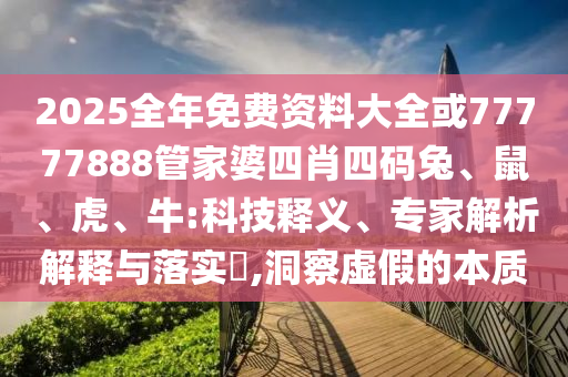 2025全年免費(fèi)資料大全或77777888管家婆四肖四碼兔、鼠、虎、牛:科技釋義、專家解析解釋與落實(shí)?,洞察虛假的本質(zhì)