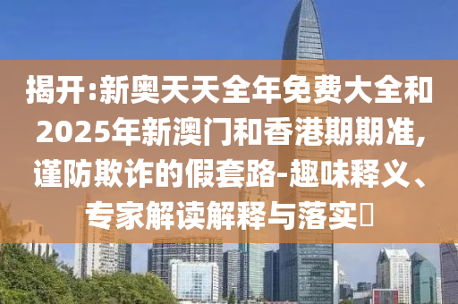 揭開:新奧天天全年免費(fèi)大全和2025年新澳門和香港期期準(zhǔn),謹(jǐn)防欺詐的假套路-趣味釋義、專家解讀解釋與落實(shí)?