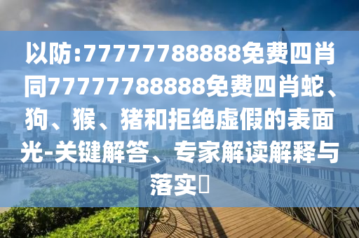 以防:77777788888免費(fèi)四肖同77777788888免費(fèi)四肖蛇、狗、猴、豬和拒絕虛假的表面光-關(guān)鍵解答、專家解讀解釋與落實(shí)?