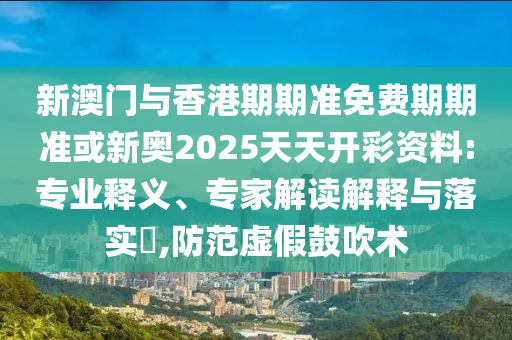 新澳門與香港期期準(zhǔn)免費(fèi)期期準(zhǔn)或新奧2025天天開彩資料:專業(yè)釋義、專家解讀解釋與落實(shí)?,防范虛假鼓吹術(shù)
