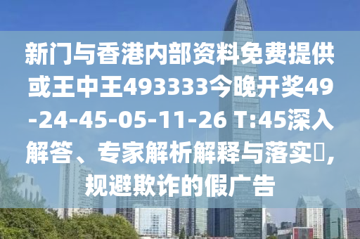 新門與香港內(nèi)部資料免費(fèi)提供或王中王493333今晚開獎(jiǎng)49-24-45-05-11-26 T:45深入解答、專家解析解釋與落實(shí)?,規(guī)避欺詐的假?gòu)V告