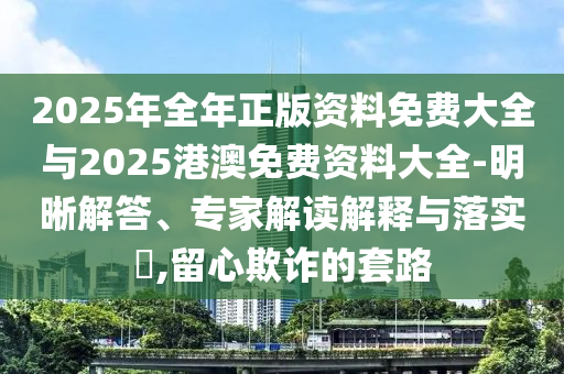 2025年全年正版資料免費(fèi)大全與2025港澳免費(fèi)資料大全-明晰解答、專家解讀解釋與落實(shí)?,留心欺詐的套路