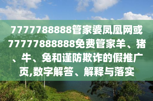 7777788888管家婆鳳凰網(wǎng)或77777888888免費管家羊、豬、牛、兔和謹防欺詐的假推廣頁,數(shù)字解答、解釋與落實