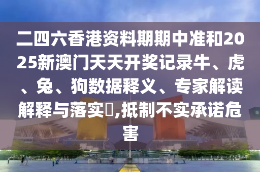 二四六香港資料期期中準(zhǔn)和2025新澳門天天開獎記錄牛、虎、兔、狗數(shù)據(jù)釋義、專家解讀解釋與落實?,抵制不實承諾危害