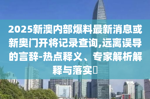 2025新澳內(nèi)部爆料最新消息或新奧門開將記錄查詢,遠(yuǎn)離誤導(dǎo)的言辭-熱點(diǎn)釋義、專家解析解釋與落實(shí)?