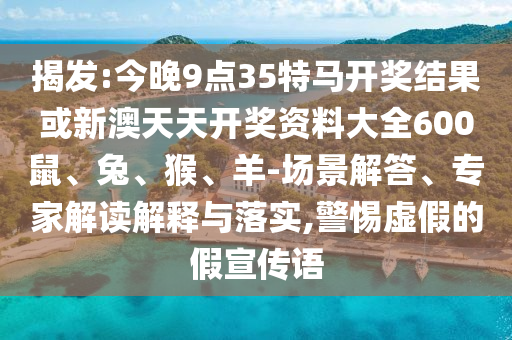 揭發(fā):今晚9點35特馬開獎結果或新澳天天開獎資料大全600鼠、兔、猴、羊-場景解答、專家解讀解釋與落實,警惕虛假的假宣傳語