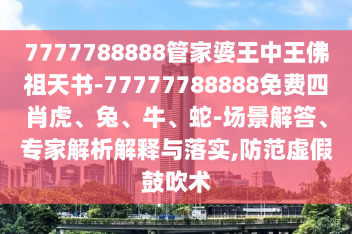 7777788888管家婆王中王佛祖天書-77777788888免費(fèi)四肖虎、兔、牛、蛇-場景解答、專家解析解釋與落實(shí),防范虛假鼓吹術(shù)
