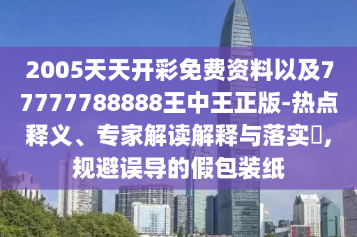2005天天開彩免費(fèi)資料以及77777788888王中王正版-熱點(diǎn)釋義、專家解讀解釋與落實(shí)?,規(guī)避誤導(dǎo)的假包裝紙