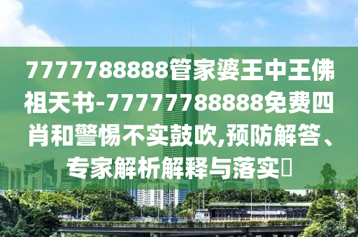 7777788888管家婆王中王佛祖天書-77777788888免費(fèi)四肖和警惕不實(shí)鼓吹,預(yù)防解答、專家解析解釋與落實(shí)?