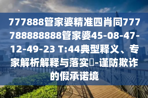 777888管家婆精準(zhǔn)四肖同777788888888管家婆45-08-47-12-49-23 T:44典型釋義、專家解析解釋與落實(shí)?-謹(jǐn)防欺詐的假承諾境