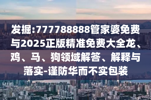 發(fā)掘:777788888管家婆免費(fèi)與2025正版精準(zhǔn)免費(fèi)大全龍、雞、馬、狗領(lǐng)域解答、解釋與落實(shí)-謹(jǐn)防華而不實(shí)包裝